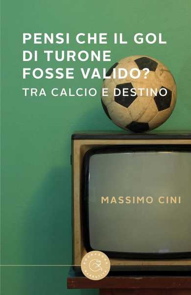 Recensione: Massimo Cini, Pensi che il gol di Turone sia valido? Tra calcio e destino. Riflessioni aperte sul gioco del calcio